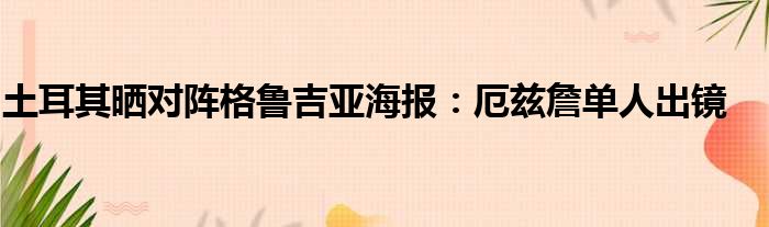 土耳其晒对阵格鲁吉亚海报：厄兹詹单人出镜