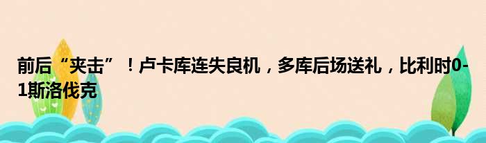 前后“夹击”！卢卡库连失良机，多库后场送礼，比利时0-1斯洛伐克