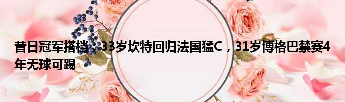 昔日冠军搭档：33岁坎特回归法国猛C，31岁博格巴禁赛4年无球可踢