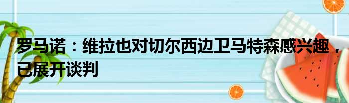 罗马诺：维拉也对切尔西边卫马特森感兴趣，已展开谈判