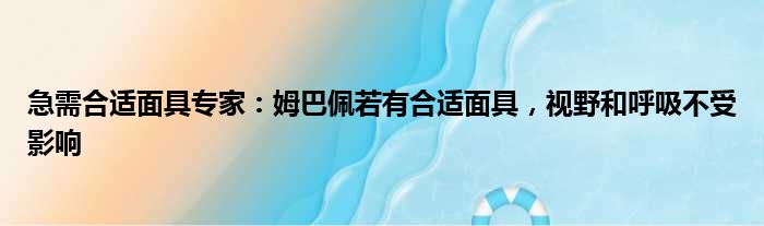 急需合适面具专家：姆巴佩若有合适面具，视野和呼吸不受影响