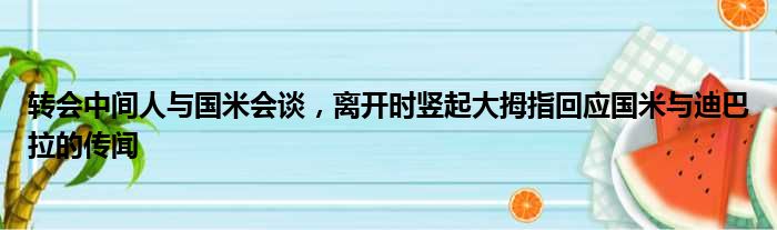 转会中间人与国米会谈，离开时竖起大拇指回应国米与迪巴拉的传闻