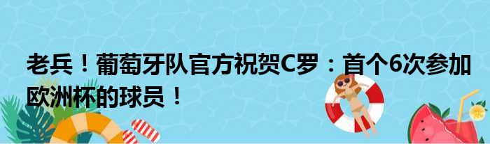 老兵！葡萄牙队官方祝贺C罗：首个6次参加欧洲杯的球员！