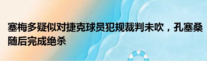 塞梅多疑似对捷克球员犯规裁判未吹，孔塞桑随后完成绝杀