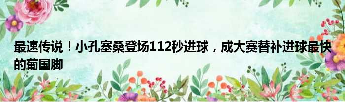 最速传说！小孔塞桑登场112秒进球，成大赛替补进球最快的葡国脚