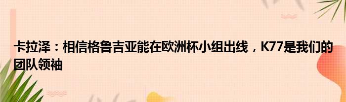 卡拉泽：相信格鲁吉亚能在欧洲杯小组出线，K77是我们的团队领袖