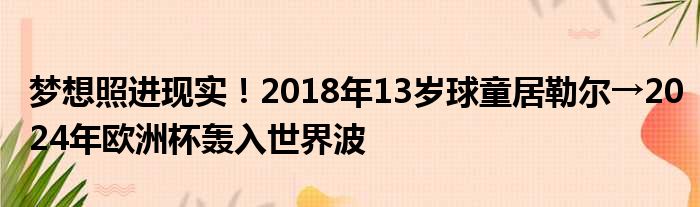 梦想照进现实！2018年13岁球童居勒尔→2024年欧洲杯轰入世界波