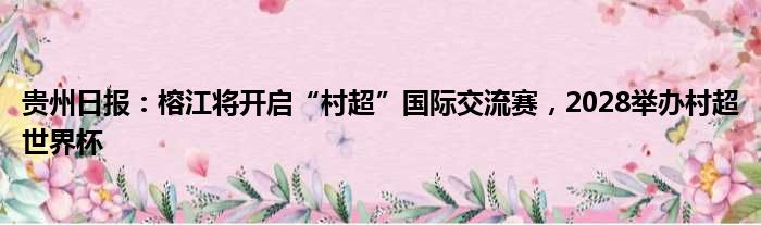 贵州日报：榕江将开启“村超”国际交流赛，2028举办村超世界杯