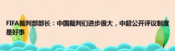 FIFA裁判部部长：中国裁判们进步很大，中超公开评议制度是好事