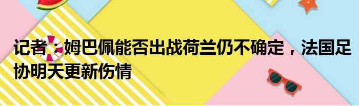 记者：姆巴佩能否出战荷兰仍不确定，法国足协明天更新伤情