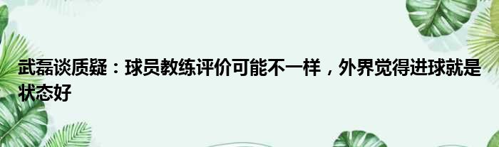 武磊谈质疑：球员教练评价可能不一样，外界觉得进球就是状态好