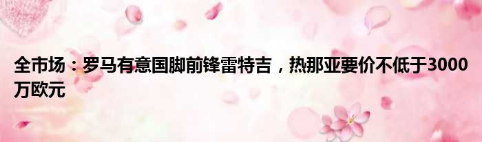 全市场：罗马有意国脚前锋雷特吉，热那亚要价不低于3000万欧元