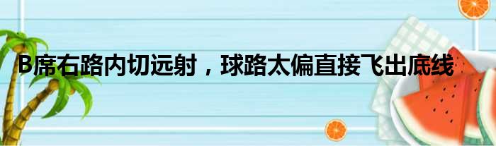 B席右路内切远射，球路太偏直接飞出底线