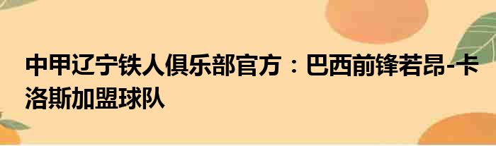 中甲辽宁铁人俱乐部官方：巴西前锋若昂-卡洛斯加盟球队