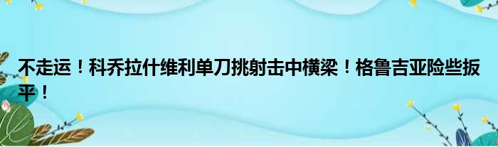 不走运！科乔拉什维利单刀挑射击中横梁！格鲁吉亚险些扳平！