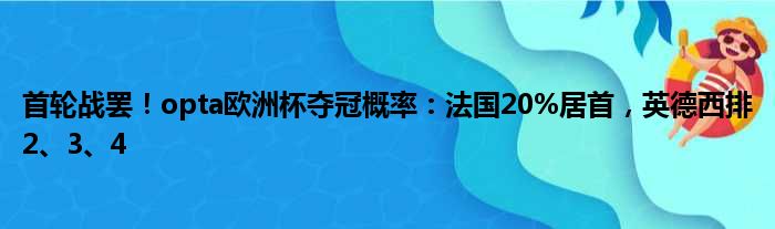 首轮战罢！opta欧洲杯夺冠概率：法国20%居首，英德西排2、3、4