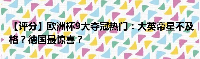 【评分】欧洲杯9大夺冠热门：大英帝星不及格？德国最惊喜？