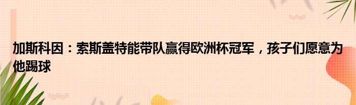 加斯科因：索斯盖特能带队赢得欧洲杯冠军，孩子们愿意为他踢球