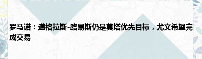 罗马诺：道格拉斯-路易斯仍是莫塔优先目标，尤文希望完成交易