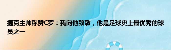 捷克主帅称赞C罗：我向他致敬，他是足球史上最优秀的球员之一