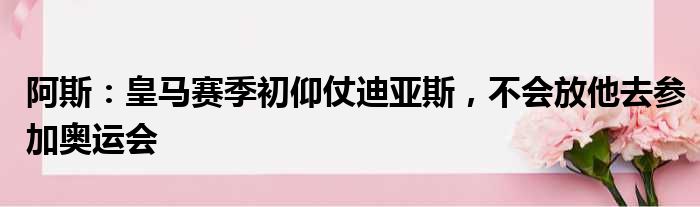 阿斯：皇马赛季初仰仗迪亚斯，不会放他去参加奥运会