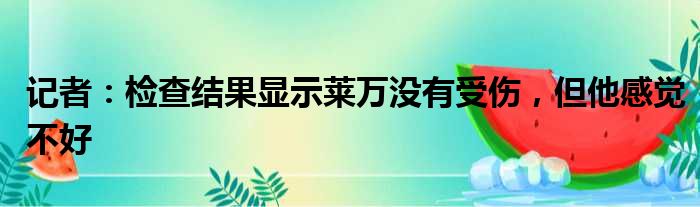 记者：检查结果显示莱万没有受伤，但他感觉不好