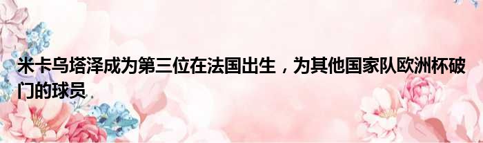 米卡乌塔泽成为第三位在法国出生，为其他国家队欧洲杯破门的球员