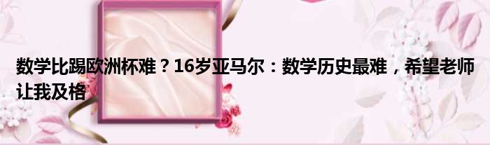 数学比踢欧洲杯难？16岁亚马尔：数学历史最难，希望老师让我及格