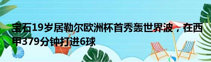 宝石19岁居勒尔欧洲杯首秀轰世界波，在西甲379分钟打进6球