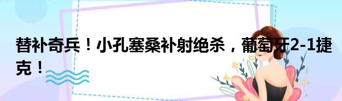 替补奇兵！小孔塞桑补射绝杀，葡萄牙2-1捷克！