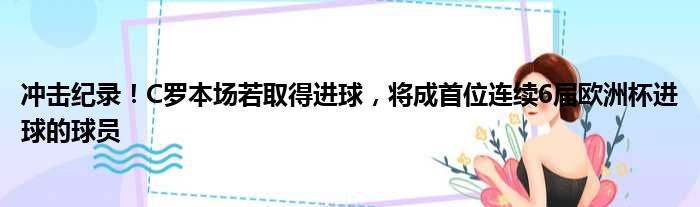 冲击纪录！C罗本场若取得进球，将成首位连续6届欧洲杯进球的球员