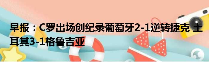 早报：C罗出场创纪录葡萄牙2-1逆转捷克 土耳其3-1格鲁吉亚