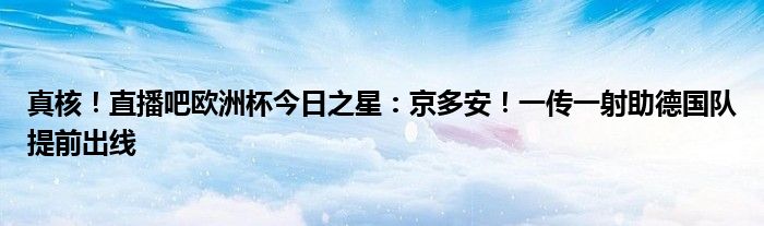 真核！直播吧欧洲杯今日之星：京多安！一传一射助德国队提前出线