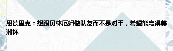 恩德里克：想跟贝林厄姆做队友而不是对手，希望能赢得美洲杯