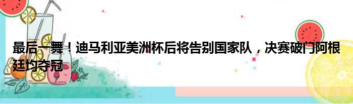 最后一舞！迪马利亚美洲杯后将告别国家队，决赛破门阿根廷均夺冠