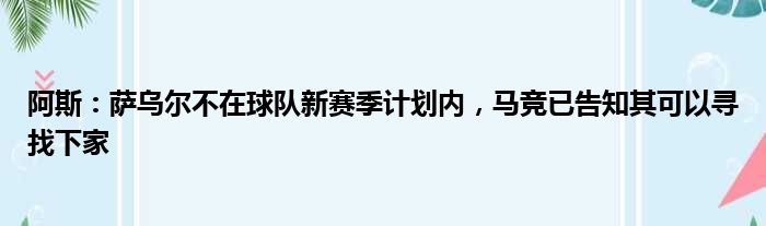 阿斯：萨乌尔不在球队新赛季计划内，马竞已告知其可以寻找下家