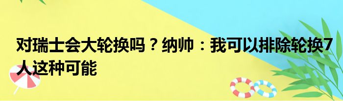 对瑞士会大轮换吗？纳帅：我可以排除轮换7人这种可能