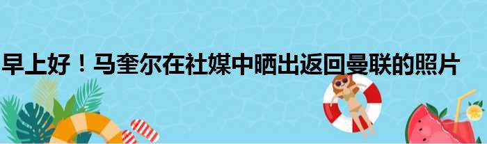 早上好！马奎尔在社媒中晒出返回曼联的照片