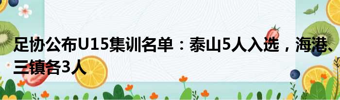 足协公布U15集训名单：泰山5人入选，海港、三镇各3人