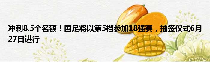 冲刺8.5个名额！国足将以第5档参加18强赛，抽签仪式6月27日进行