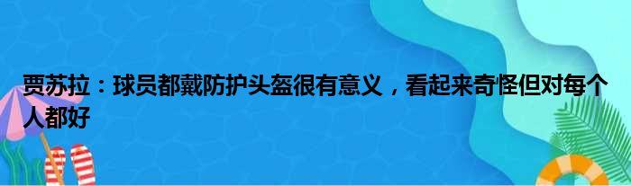 贾苏拉：球员都戴防护头盔很有意义，看起来奇怪但对每个人都好