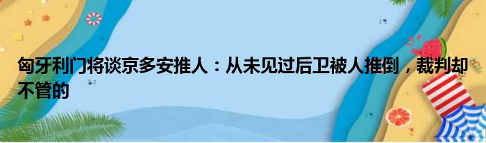 匈牙利门将谈京多安推人：从未见过后卫被人推倒，裁判却不管的