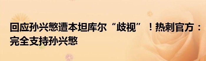 回应孙兴慜遭本坦库尔“歧视”！热刺官方：完全支持孙兴慜