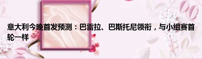 意大利今晚首发预测：巴雷拉、巴斯托尼领衔，与小组赛首轮一样