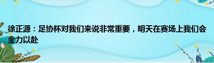 徐正源：足协杯对我们来说非常重要，明天在赛场上我们会全力以赴