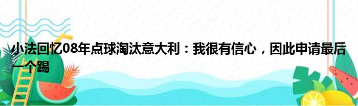 小法回忆08年点球淘汰意大利：我很有信心，因此申请最后一个踢