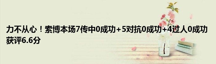 力不从心！索博本场7传中0成功+5对抗0成功+4过人0成功 获评6.6分