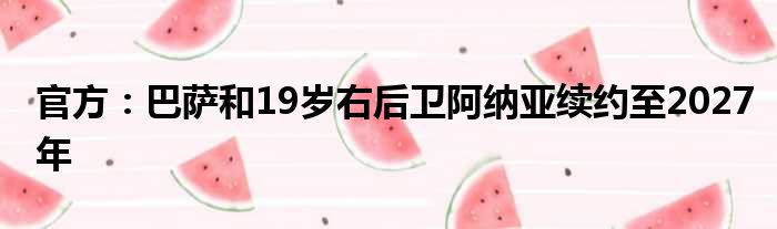 官方：巴萨和19岁右后卫阿纳亚续约至2027年