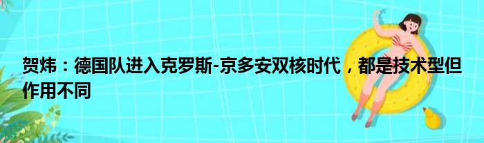 贺炜：德国队进入克罗斯-京多安双核时代，都是技术型但作用不同