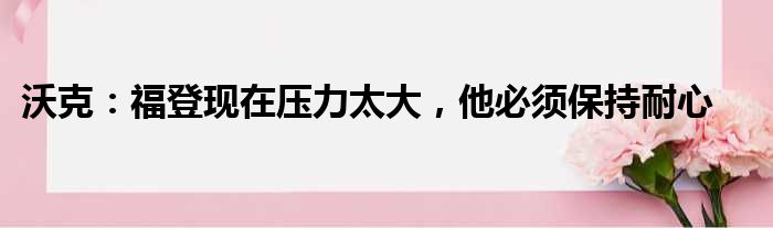 沃克：福登现在压力太大，他必须保持耐心